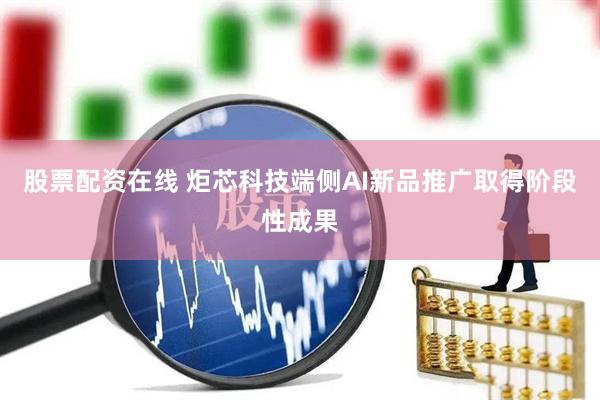 股票配资在线 炬芯科技端侧AI新品推广取得阶段性成果