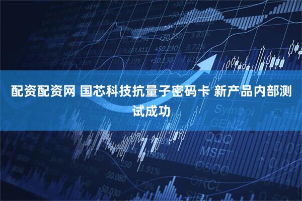 配资配资网 国芯科技抗量子密码卡 新产品内部测试成功
