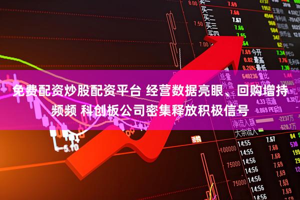 免费配资炒股配资平台 经营数据亮眼、回购增持频频 科创板公司密集释放积极信号