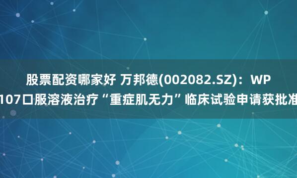 股票配资哪家好 万邦德(002082.SZ)：WP107口服溶液治疗“重症肌无力”临床试验申请获批准