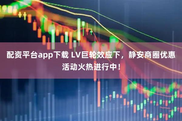 配资平台app下载 LV巨轮效应下，静安商圈优惠活动火热进行中！
