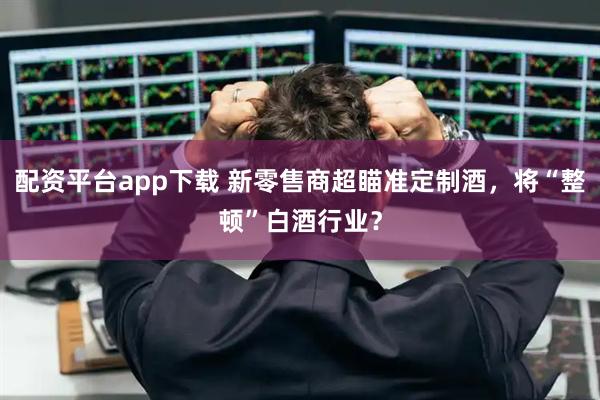 配资平台app下载 新零售商超瞄准定制酒，将“整顿”白酒行业？