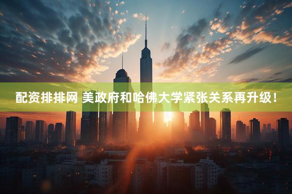配资排排网 美政府和哈佛大学紧张关系再升级！