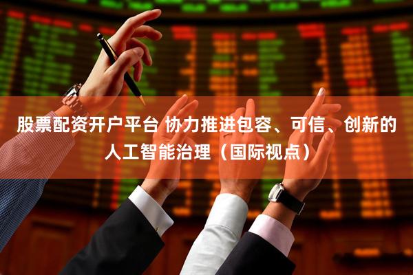 股票配资开户平台 协力推进包容、可信、创新的人工智能治理（国际视点）
