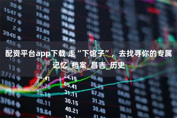 配资平台app下载 走“下馆子”，去找寻你的专属记忆_档案_昌吉_历史