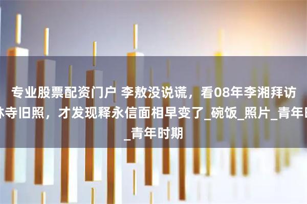 专业股票配资门户 李敖没说谎，看08年李湘拜访少林寺旧照，才发现释永信面相早变了_碗饭_照片_青年时期