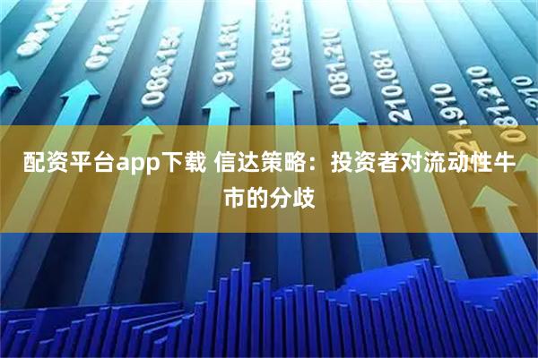 配资平台app下载 信达策略：投资者对流动性牛市的分歧