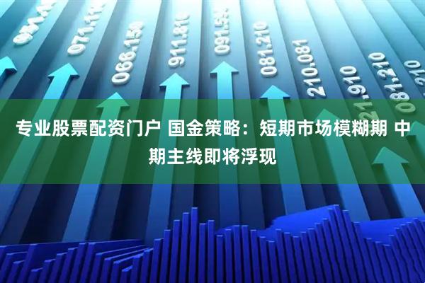 专业股票配资门户 国金策略：短期市场模糊期 中期主线即将浮现
