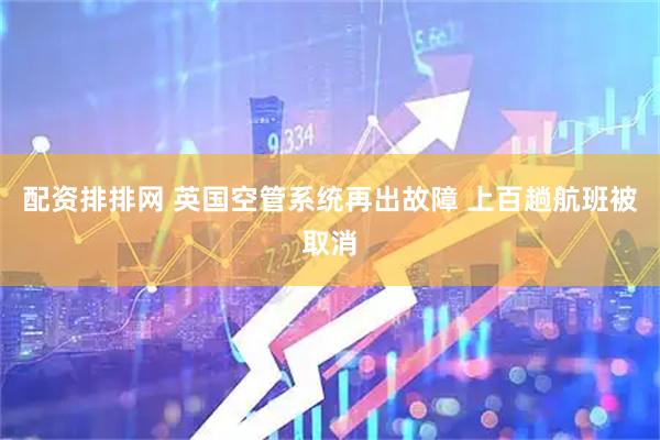 配资排排网 英国空管系统再出故障 上百趟航班被取消