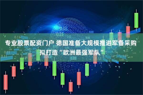 专业股票配资门户 德国准备大规模推进军备采购 拟打造“欧洲最强军队”