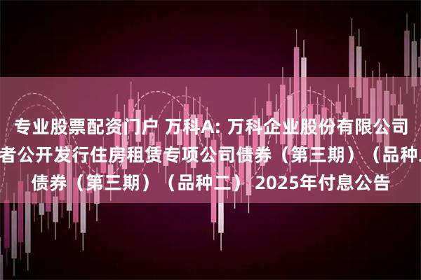 专业股票配资门户 万科A: 万科企业股份有限公司2021年面向专业投资者公开发行住房租赁专项公司债券（第三期）（品种二） 2025年付息公告