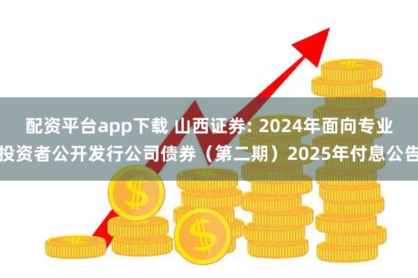 配资平台app下载 山西证券: 2024年面向专业投资者公开发行公司债券（第二期）2025年付息公告