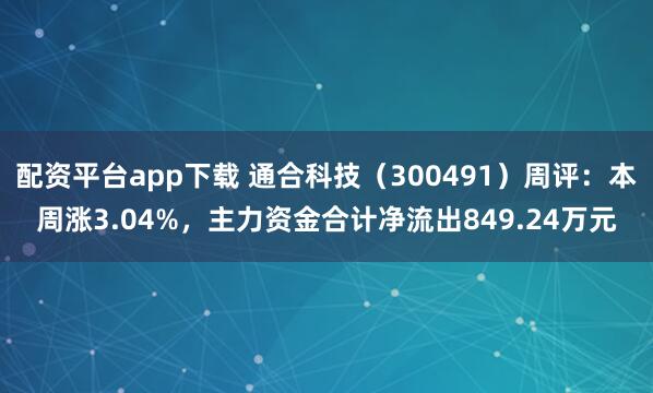 配资平台app下载 通合科技（300491）周评：本周涨3.04%，主力资金合计净流出849.24万元