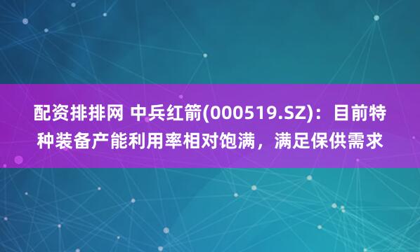 配资排排网 中兵红箭(000519.SZ)：目前特种装备产能利用率相对饱满，满足保供需求