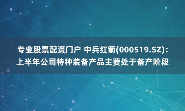 专业股票配资门户 中兵红箭(000519.SZ)：上半年公司特种装备产品主要处于备产阶段