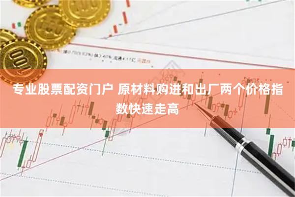 专业股票配资门户 原材料购进和出厂两个价格指数快速走高