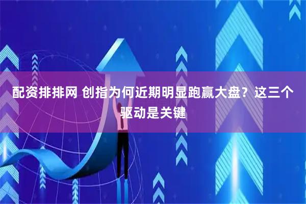 配资排排网 创指为何近期明显跑赢大盘？这三个驱动是关键