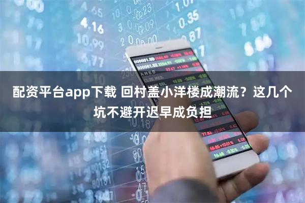 配资平台app下载 回村盖小洋楼成潮流？这几个坑不避开迟早成负担
