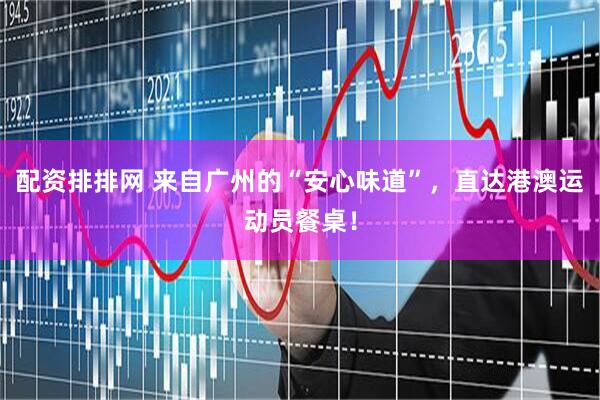 配资排排网 来自广州的“安心味道”，直达港澳运动员餐桌！