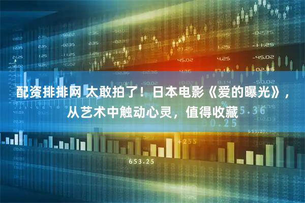 配资排排网 太敢拍了！日本电影《爱的曝光》，从艺术中触动心灵，值得收藏