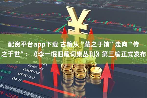 配资平台app下载 古籍从“藏之于馆”走向“传之于世”：《李一氓旧藏词集丛刊》第三编正式发布