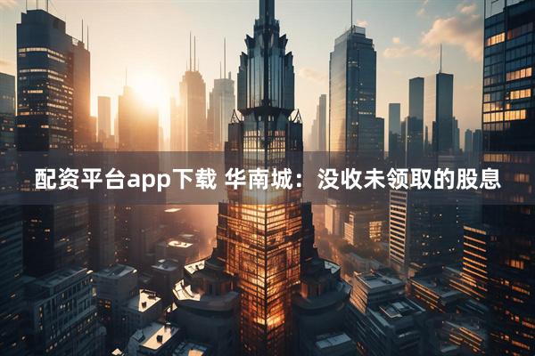 配资平台app下载 华南城：没收未领取的股息