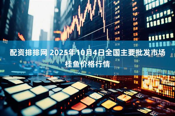 配资排排网 2025年10月4日全国主要批发市场桂鱼价格行情