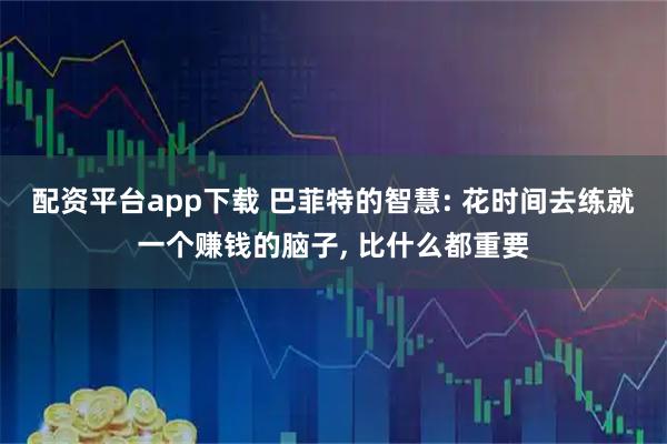 配资平台app下载 巴菲特的智慧: 花时间去练就一个赚钱的脑子, 比什么都重要