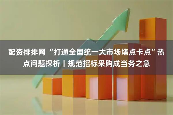 配资排排网 “打通全国统一大市场堵点卡点”热点问题探析｜规范招标采购成当务之急