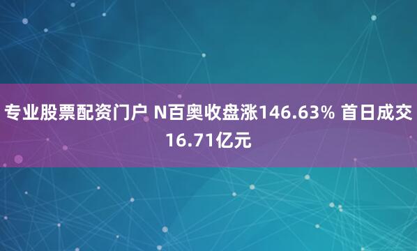 专业股票配资门户 N百奥收盘涨146.63% 首日成交16.71亿元