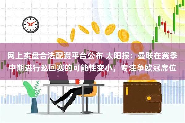 网上实盘合法配资平台公布 太阳报：曼联在赛季中期进行巡回赛的可能性变小，专注争欧冠席位